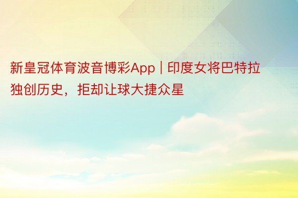 新皇冠体育波音博彩App | 印度女将巴特拉独创历史，拒却让球大捷众星