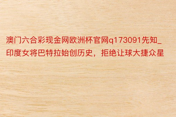 澳门六合彩现金网欧洲杯官网q173091先知_印度女将巴特拉始创历史，拒绝让球大捷众星