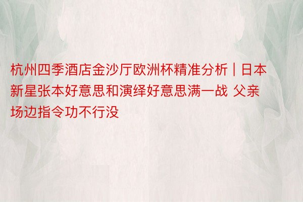 杭州四季酒店金沙厅欧洲杯精准分析 | 日本新星张本好意思和演绎好意思满一战 父亲场边指令功不行没