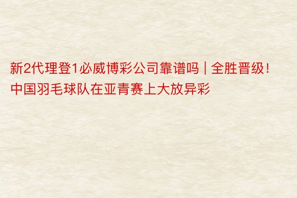 新2代理登1必威博彩公司靠谱吗 | 全胜晋级！中国羽毛球队在亚青赛上大放异彩