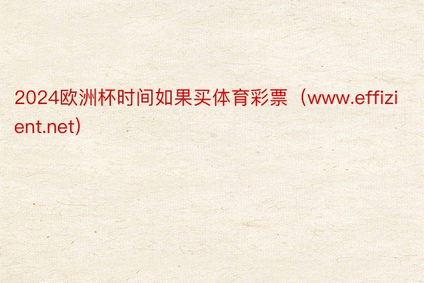 2024欧洲杯时间如果买体育彩票（www.effizient.net）