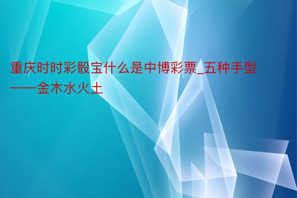 重庆时时彩骰宝什么是中博彩票_五种手型——金木水火土