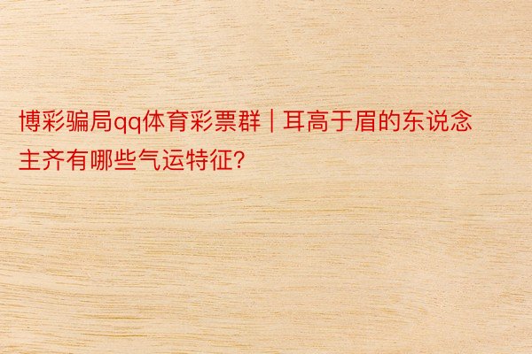 博彩骗局qq体育彩票群 | 耳高于眉的东说念主齐有哪些气运特征？