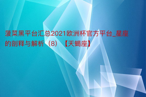 菠菜黑平台汇总2021欧洲杯官方平台_星座的剖释与解析（8）【天蝎座】