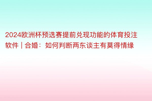 2024欧洲杯预选赛提前兑现功能的体育投注软件 | 合婚：如何判断两东谈主有莫得情缘