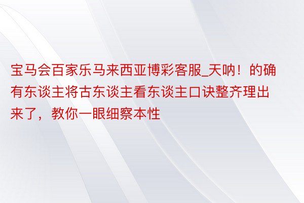 宝马会百家乐马来西亚博彩客服_天呐！的确有东谈主将古东谈主看东谈主口诀整齐理出来了，教你一眼细察本性