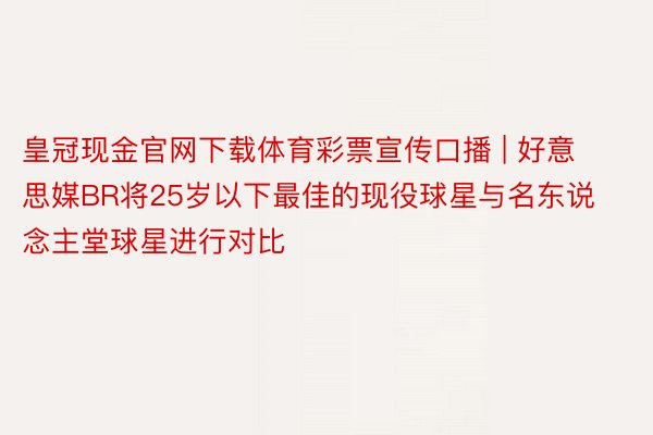 皇冠现金官网下载体育彩票宣传口播 | 好意思媒BR将25岁以下最佳的现役球星与名东说念主堂球星进行对比