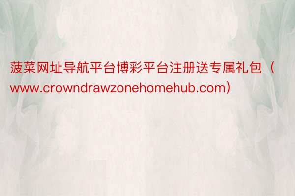 菠菜网址导航平台博彩平台注册送专属礼包（www.crowndrawzonehomehub.com）