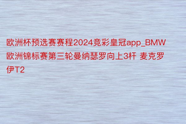 欧洲杯预选赛赛程2024竞彩皇冠app_BMW欧洲锦标赛第三轮曼纳瑟罗向上3杆 麦克罗伊T2