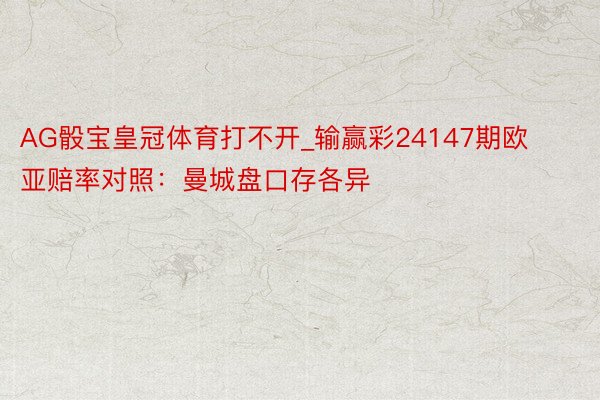 AG骰宝皇冠体育打不开_输赢彩24147期欧亚赔率对照：曼城盘口存各异