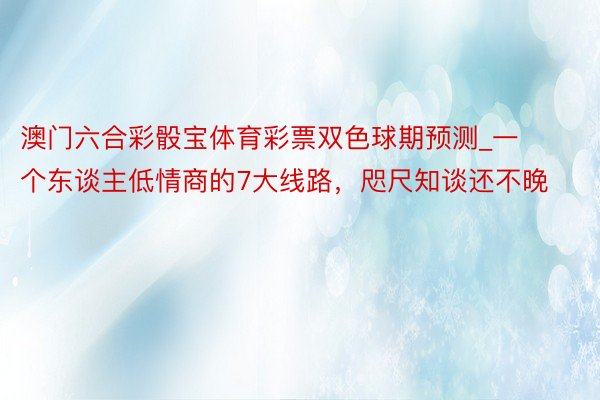 澳门六合彩骰宝体育彩票双色球期预测_一个东谈主低情商的7大线路，咫尺知谈还不晚