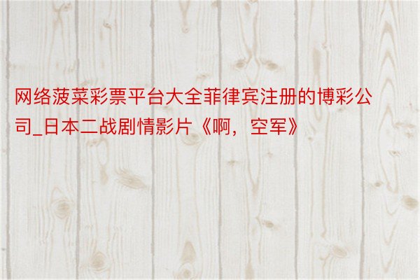 网络菠菜彩票平台大全菲律宾注册的博彩公司_日本二战剧情影片《啊，空军》