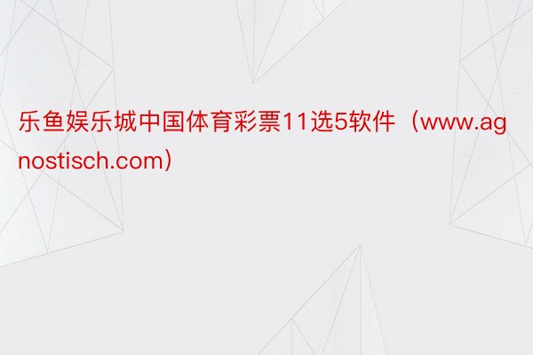 乐鱼娱乐城中国体育彩票11选5软件（www.agnostisch.com）