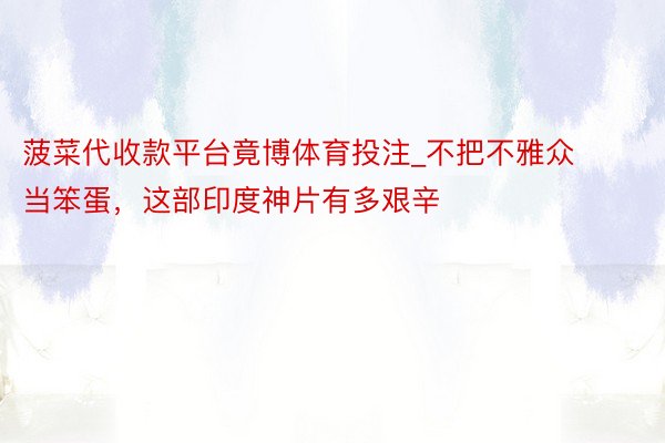 菠菜代收款平台竟博体育投注_不把不雅众当笨蛋，这部印度神片有多艰辛