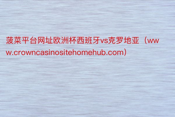 菠菜平台网址欧洲杯西班牙vs克罗地亚（www.crowncasinositehomehub.com）