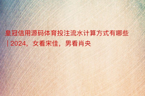 皇冠信用源码体育投注流水计算方式有哪些 | 2024，女看宋佳，男看肖央