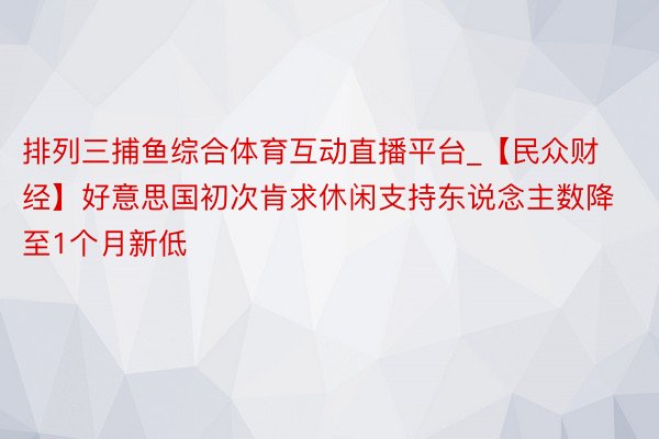 排列三捕鱼综合体育互动直播平台_【民众财经】好意思国初次肯求休闲支持东说念主数降至1个月新低