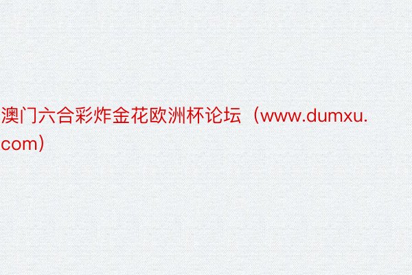 澳门六合彩炸金花欧洲杯论坛（www.dumxu.com）