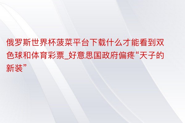 俄罗斯世界杯菠菜平台下载什么才能看到双色球和体育彩票_好意思国政府偏疼“天子的新装”