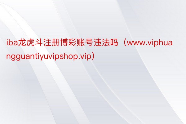 iba龙虎斗注册博彩账号违法吗（www.viphuangguantiyuvipshop.vip）