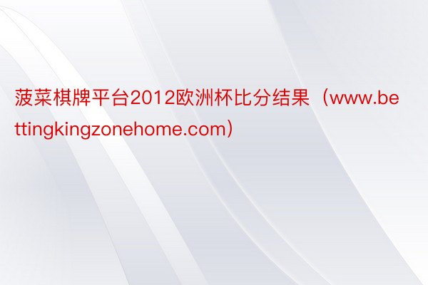 菠菜棋牌平台2012欧洲杯比分结果（www.bettingkingzonehome.com）