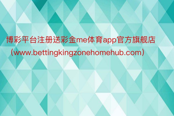 博彩平台注册送彩金me体育app官方旗舰店（www.bettingkingzonehomehub.com）