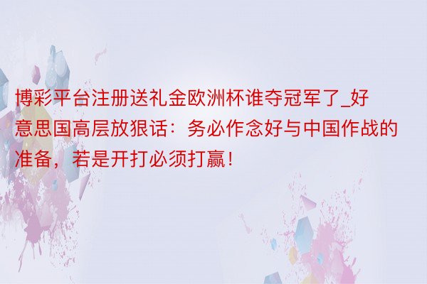 博彩平台注册送礼金欧洲杯谁夺冠军了_好意思国高层放狠话：务必作念好与中国作战的准备，若是开打必须打赢！