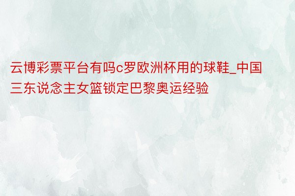云博彩票平台有吗c罗欧洲杯用的球鞋_中国三东说念主女篮锁定巴黎奥运经验