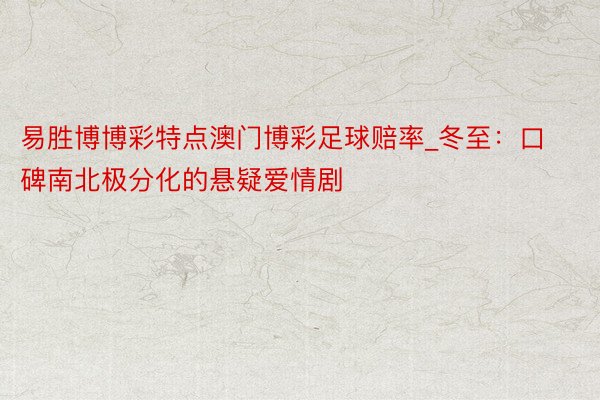 易胜博博彩特点澳门博彩足球赔率_冬至：口碑南北极分化的悬疑爱情剧