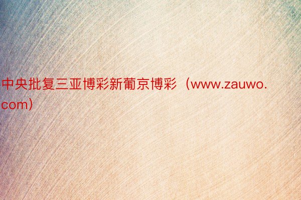 中央批复三亚博彩新葡京博彩（www.zauwo.com）