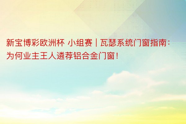 新宝博彩欧洲杯 小组赛 | 瓦瑟系统门窗指南：为何业主王人遴荐铝合金门窗！