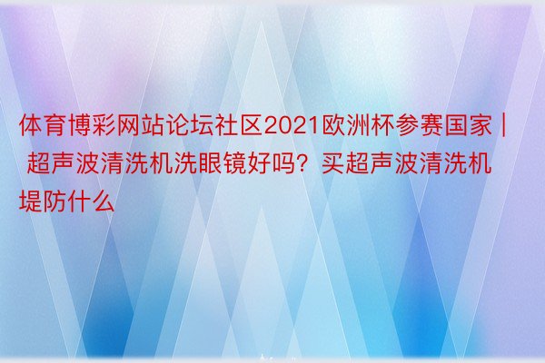 体育博彩网站论坛社区2021欧洲杯参赛国家 | 超声波清洗机洗眼镜好吗？买超声波清洗机堤防什么