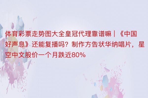 体育彩票走势图大全皇冠代理靠谱嘛 | 《中国好声息》还能复播吗？制作方告状华纳唱片，星空中文股价一个月跌近80%