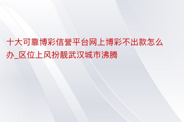 十大可靠博彩信誉平台网上博彩不出款怎么办_区位上风扮靓武汉城市沸腾