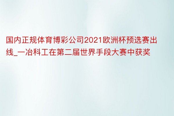 国内正规体育博彩公司2021欧洲杯预选赛出线_一冶科工在第二届世界手段大赛中获奖