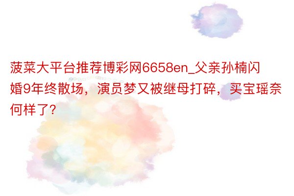 菠菜大平台推荐博彩网6658en_父亲孙楠闪婚9年终散场，演员梦又被继母打碎，买宝瑶奈何样了？