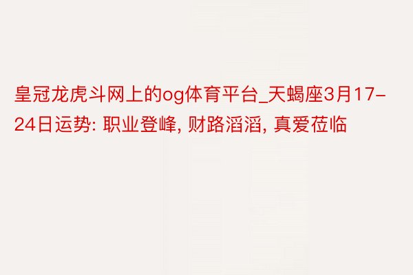 皇冠龙虎斗网上的og体育平台_天蝎座3月17-24日运势: 职业登峰, 财路滔滔, 真爱莅临