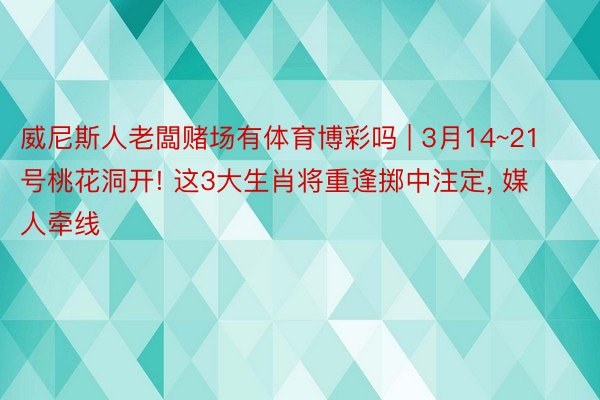 威尼斯人老闆赌场有体育博彩吗 | 3月14~21号桃花洞开! 这3大生肖将重逢掷中注定, 媒人牵线