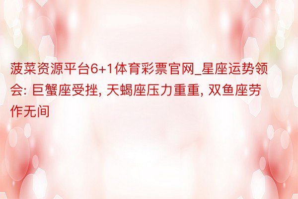 菠菜资源平台6+1体育彩票官网_星座运势领会: 巨蟹座受挫, 天蝎座压力重重, 双鱼座劳作无间