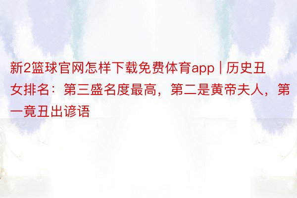 新2篮球官网怎样下载免费体育app | 历史丑女排名：第三盛名度最高，第二是黄帝夫人，第一竟丑出谚语