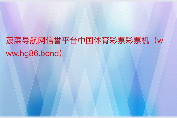 菠菜导航网信誉平台中国体育彩票彩票机（www.hg86.bond）