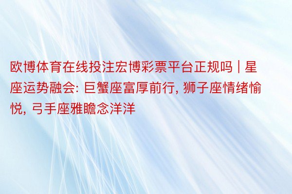 欧博体育在线投注宏博彩票平台正规吗 | 星座运势融会: 巨蟹座富厚前行, 狮子座情绪愉悦, 弓手座雅瞻念洋洋