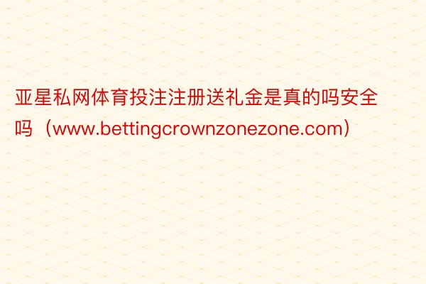 亚星私网体育投注注册送礼金是真的吗安全吗（www.bettingcrownzonezone.com）