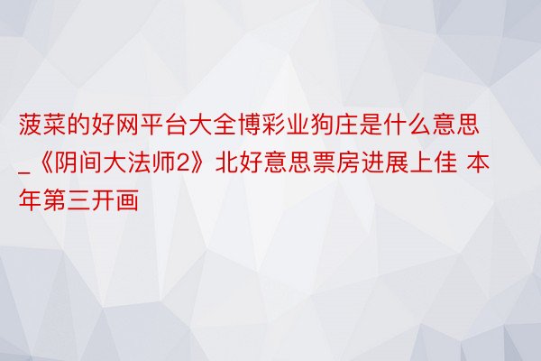 菠菜的好网平台大全博彩业狗庄是什么意思_《阴间大法师2》北好意思票房进展上佳 本年第三开画