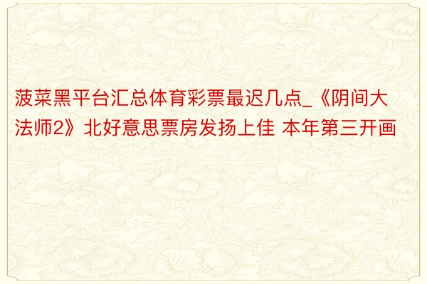 菠菜黑平台汇总体育彩票最迟几点_《阴间大法师2》北好意思票房发扬上佳 本年第三开画