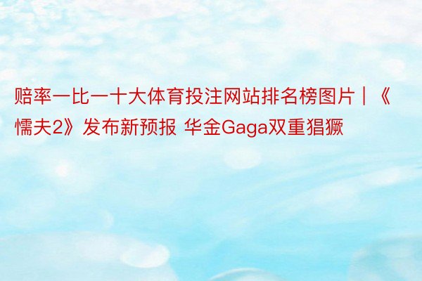 赔率一比一十大体育投注网站排名榜图片 | 《懦夫2》发布新预报 华金Gaga双重猖獗