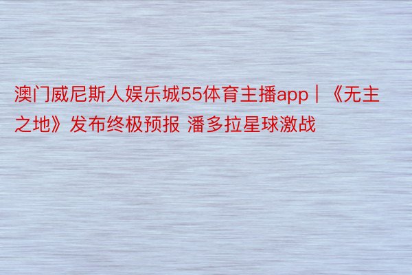澳门威尼斯人娱乐城55体育主播app | 《无主之地》发布终极预报 潘多拉星球激战