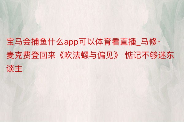 宝马会捕鱼什么app可以体育看直播_马修·麦克费登回来《吹法螺与偏见》 惦记不够迷东谈主