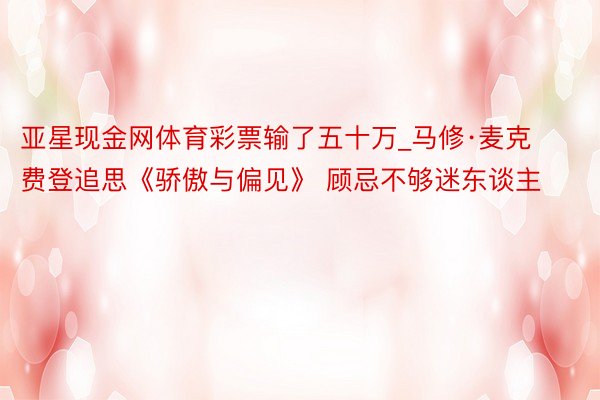 亚星现金网体育彩票输了五十万_马修·麦克费登追思《骄傲与偏见》 顾忌不够迷东谈主