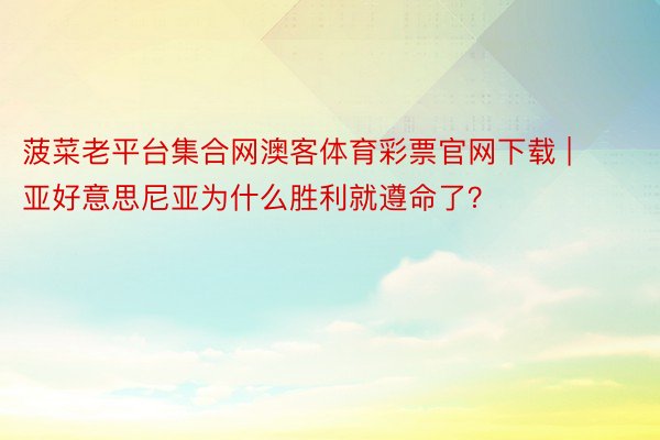 菠菜老平台集合网澳客体育彩票官网下载 | 亚好意思尼亚为什么胜利就遵命了？